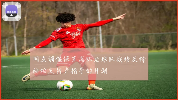 网友调侃保罗离队后球队战绩反转纷纷支持卢指导的计划