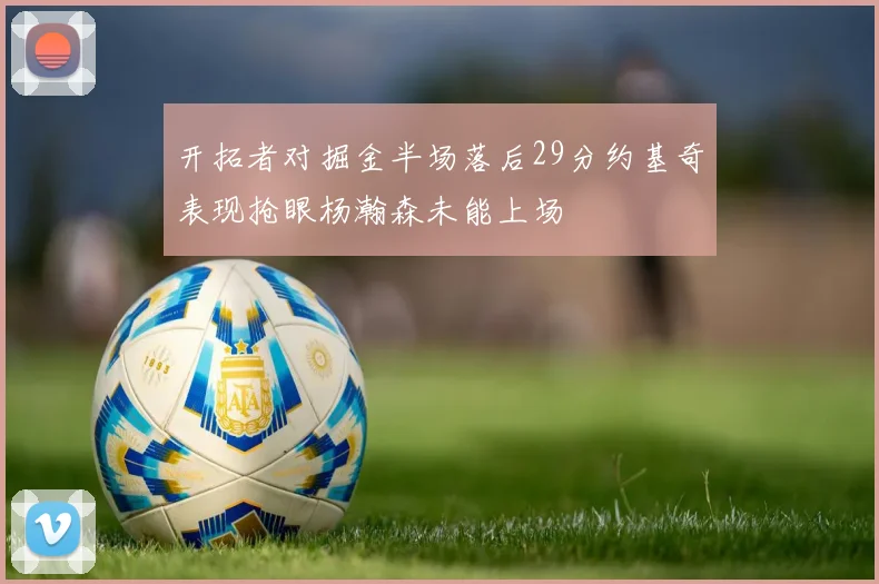 开拓者对掘金半场落后29分约基奇表现抢眼杨瀚森未能上场