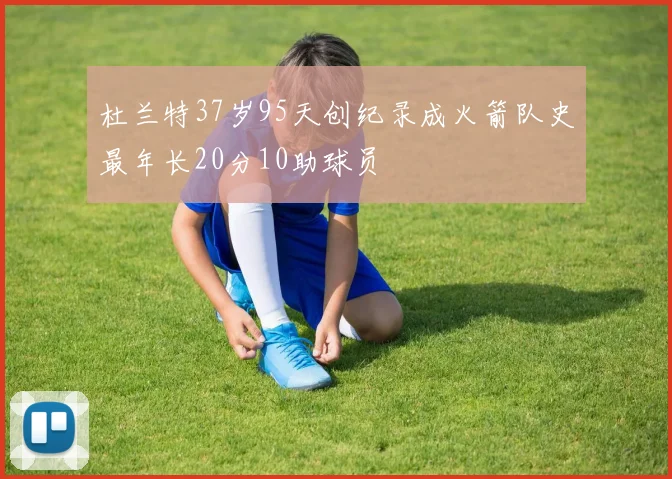 杜兰特37岁95天创纪录成火箭队史最年长20分10助球员