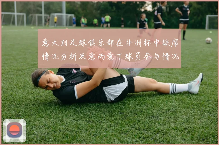 意大利足球俱乐部在非洲杯中缺席情况分析及意丙意丁球员参与情况探讨