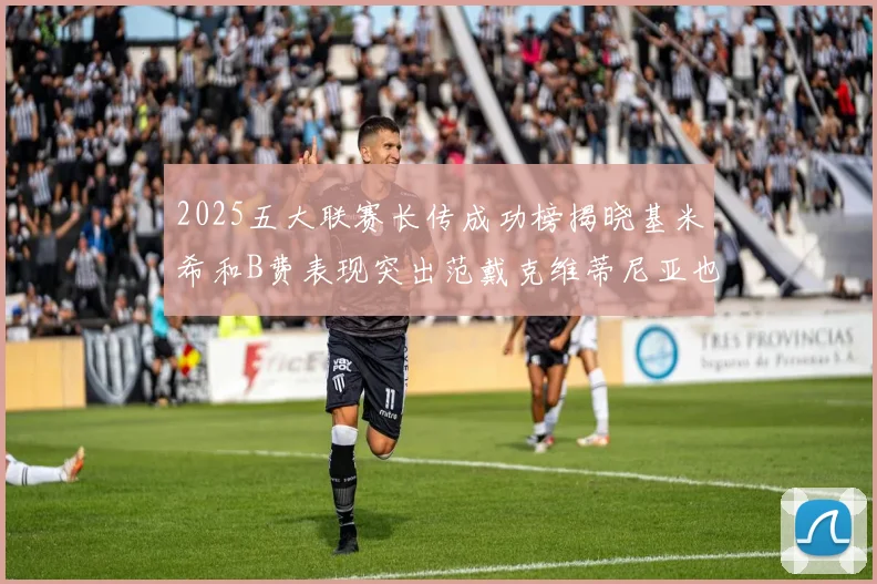 2025五大联赛长传成功榜揭晓基米希和B费表现突出范戴克维蒂尼亚也名列其中