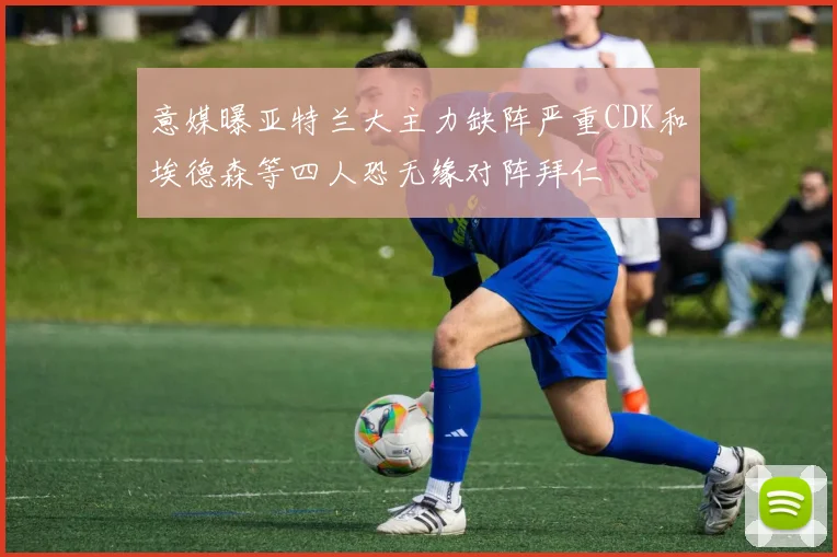 意媒曝亚特兰大主力缺阵严重CDK和埃德森等四人恐无缘对阵拜仁