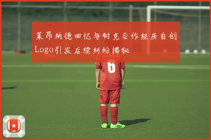 莱昂纳德回忆与耐克合作经历自创Logo引发后续纠纷揭秘
