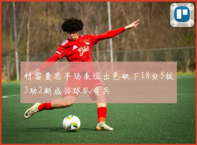 特雷曼恩半场表现出色砍下18分5板3助2断成为球队奇兵