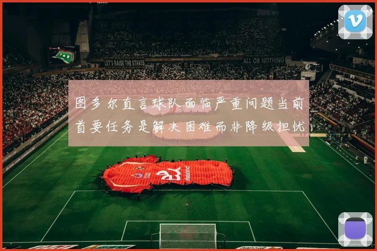 图多尔直言球队面临严重问题当前首要任务是解决困难而非降级担忧