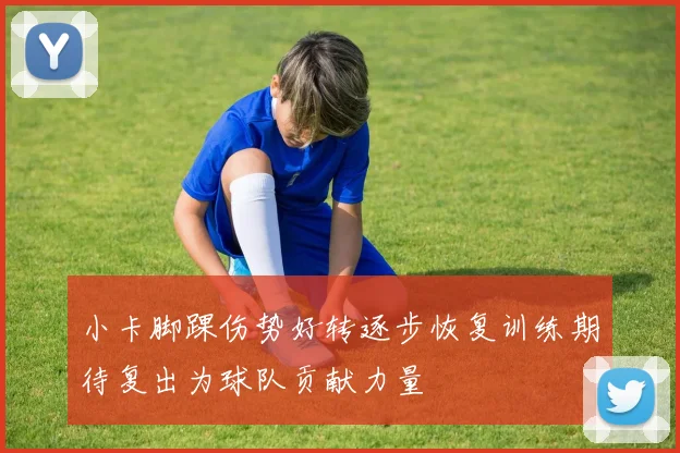 小卡脚踝伤势好转逐步恢复训练期待复出为球队贡献力量