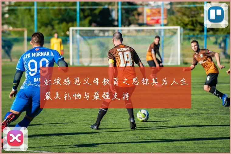 杜埃感恩父母教育之恩称其为人生最美礼物与最强支持