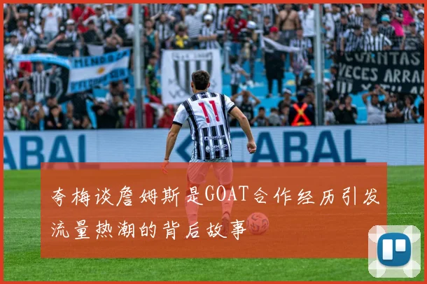 夸梅谈詹姆斯是GOAT合作经历引发流量热潮的背后故事