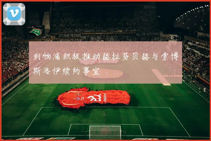 利物浦积极推动赫拉芬贝赫与索博斯洛伊续约事宜