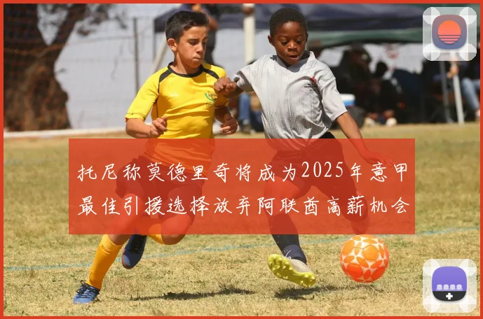 托尼称莫德里奇将成为2025年意甲最佳引援选择放弃阿联酋高薪机会