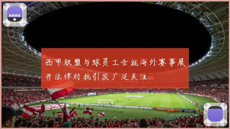 西甲联盟与球员工会就海外赛事展开法律对抗引发广泛关注