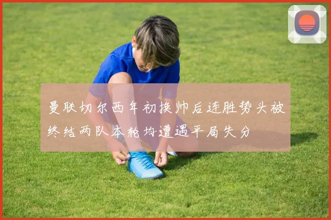 曼联切尔西年初换帅后连胜势头被终结两队本轮均遭遇平局失分