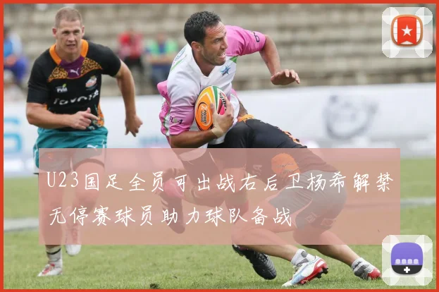 U23国足全员可出战右后卫杨希解禁无停赛球员助力球队备战