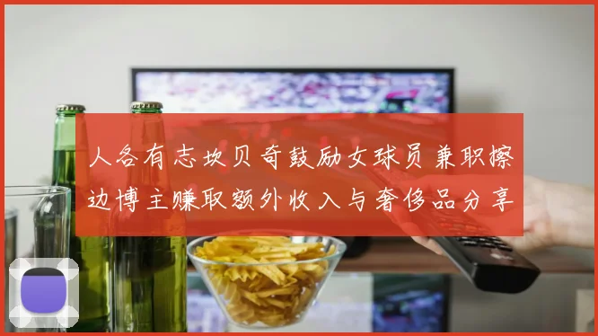 人各有志坎贝奇鼓励女球员兼职擦边博主赚取额外收入与奢侈品分享