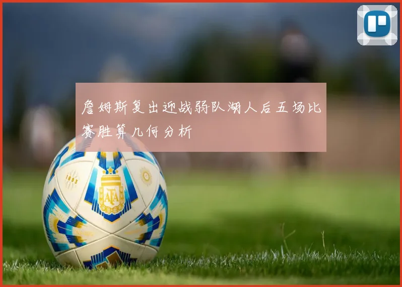 詹姆斯复出迎战弱队湖人后五场比赛胜算几何分析