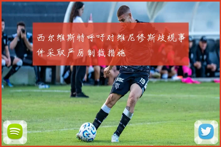 西尔维斯特呼吁对维尼修斯歧视事件采取严厉制裁措施