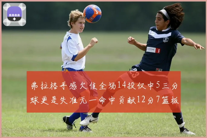 弗拉格手感欠佳全场14投仅中5三分球更是失准无一命中贡献12分7篮板