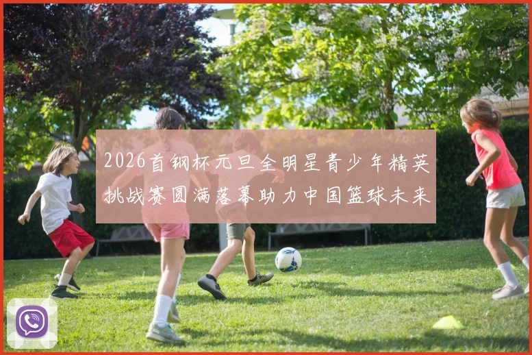 2026首钢杯元旦全明星青少年精英挑战赛圆满落幕助力中国篮球未来发展