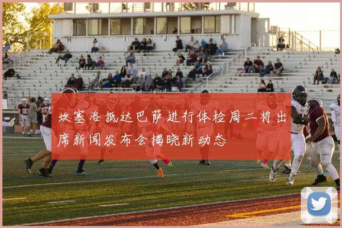 坎塞洛抵达巴萨进行体检周二将出席新闻发布会揭晓新动态