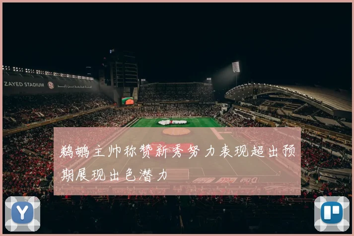 鹈鹕主帅称赞新秀努力表现超出预期展现出色潜力
