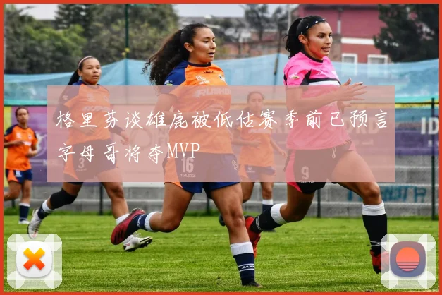 格里芬谈雄鹿被低估赛季前已预言字母哥将夺MVP