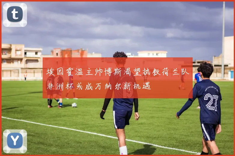 埃因霍温主帅博斯渴望执教荷兰队非洲杯或成万纳尔新机遇