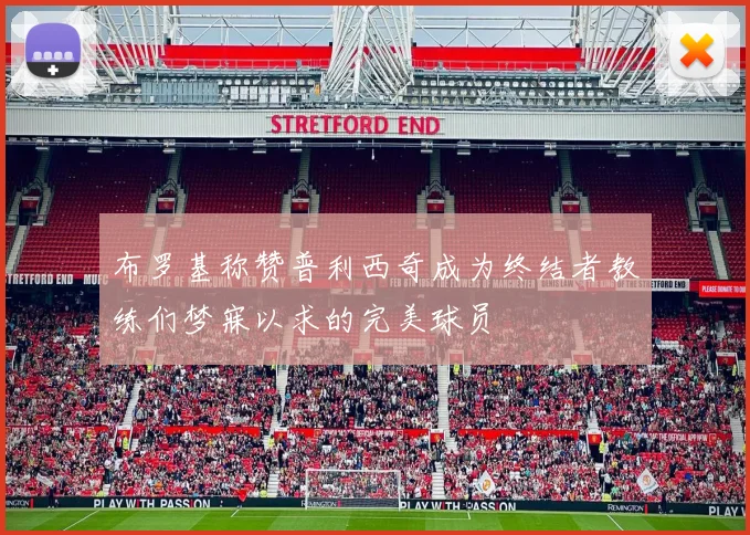布罗基称赞普利西奇成为终结者教练们梦寐以求的完美球员