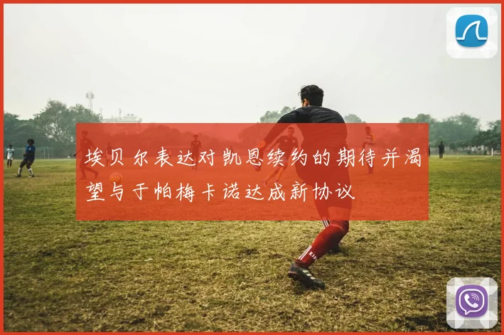 埃贝尔表达对凯恩续约的期待并渴望与于帕梅卡诺达成新协议