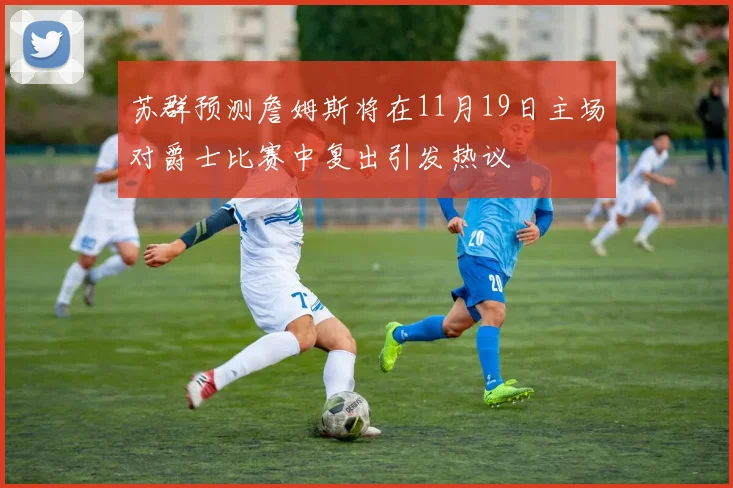 苏群预测詹姆斯将在11月19日主场对爵士比赛中复出引发热议