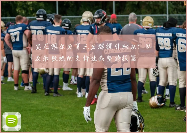 克尼佩尔分享三分球提升秘诀：队友和教练的支持让我坚持投篮