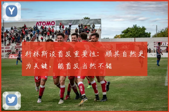 科林斯谈首发重要性：顺其自然更为关键，能首发当然不错
