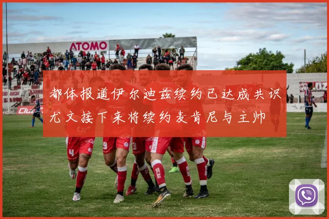 都体报道伊尔迪兹续约已达成共识尤文接下来将续约麦肯尼与主帅