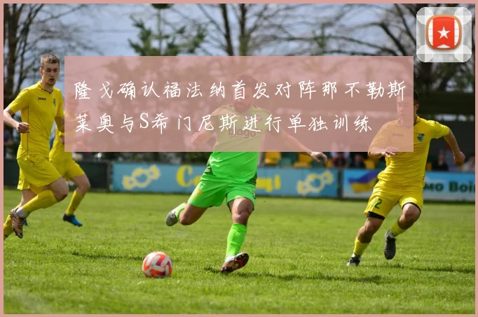 隆戈确认福法纳首发对阵那不勒斯莱奥与S希门尼斯进行单独训练
