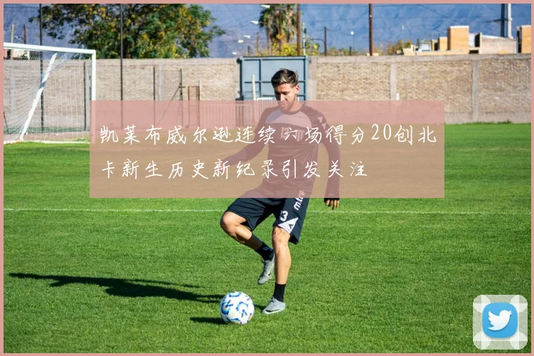 凯莱布威尔逊连续六场得分20创北卡新生历史新纪录引发关注