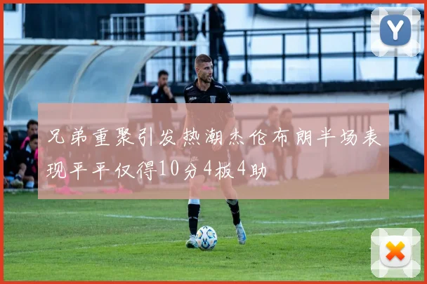 兄弟重聚引发热潮杰伦布朗半场表现平平仅得10分4板4助