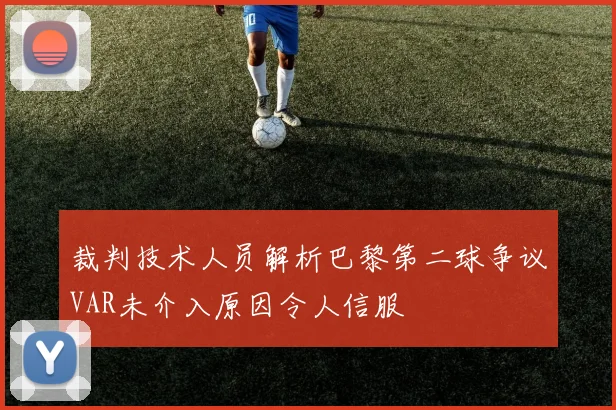 裁判技术人员解析巴黎第二球争议VAR未介入原因令人信服
