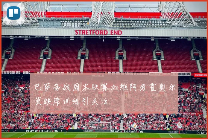 巴萨备战周末联赛加维阿劳霍奥尔莫缺席训练引关注