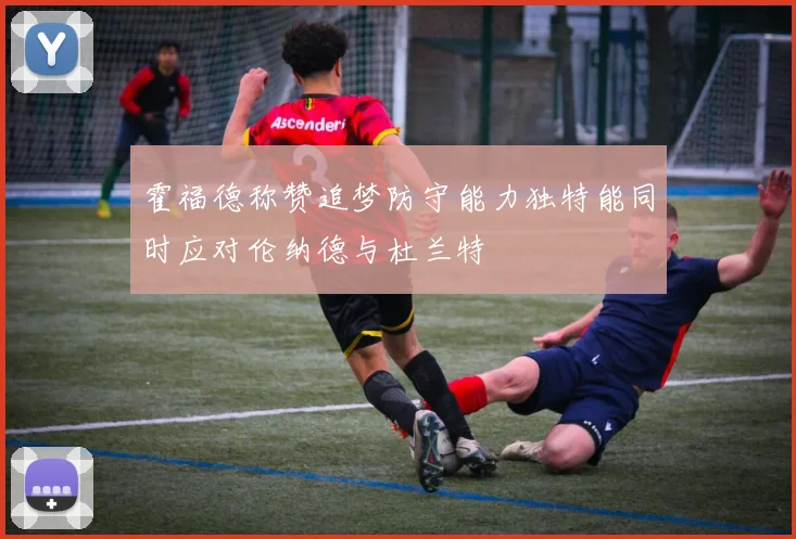 霍福德称赞追梦防守能力独特能同时应对伦纳德与杜兰特
