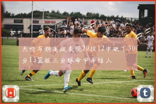 杰伦布朗高效表现20投12中砍下30分13篮板三分球命中率惊人