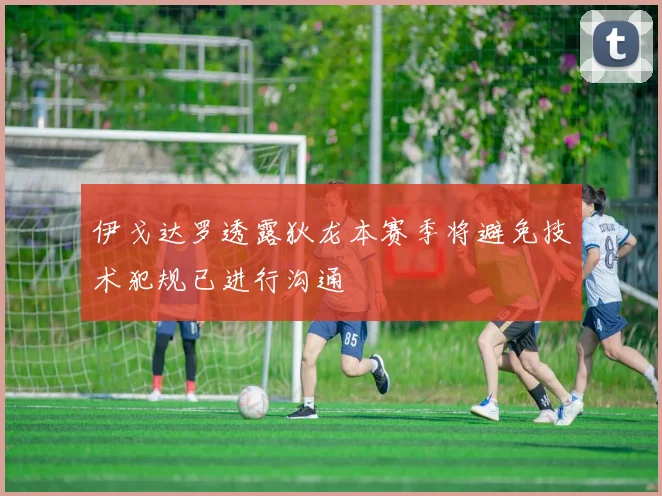 伊戈达罗透露狄龙本赛季将避免技术犯规已进行沟通