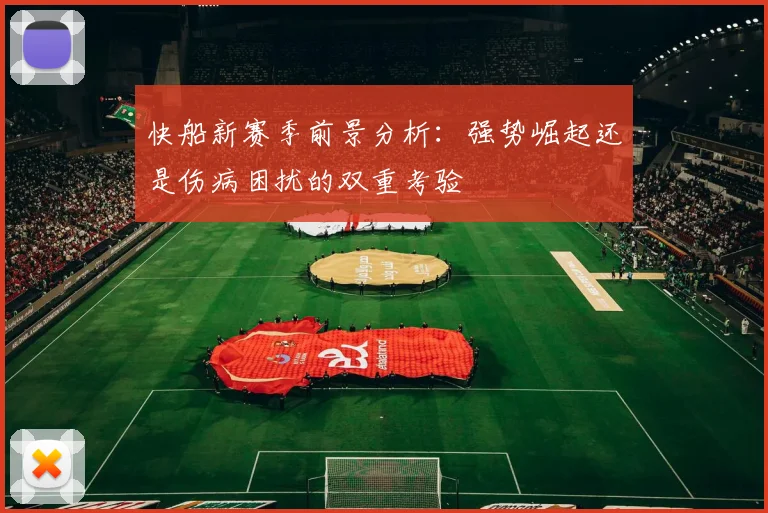 快船新赛季前景分析：强势崛起还是伤病困扰的双重考验