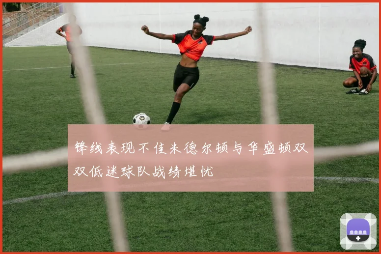锋线表现不佳米德尔顿与华盛顿双双低迷球队战绩堪忧