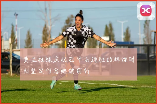 费兰社媒庆祝西甲七连胜的辉煌时刻坚定信念继续前行