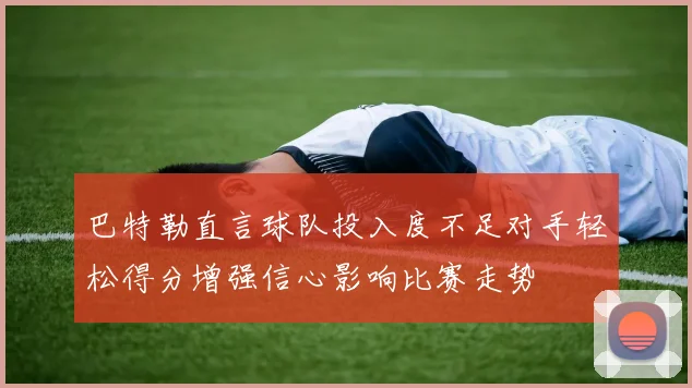 巴特勒直言球队投入度不足对手轻松得分增强信心影响比赛走势
