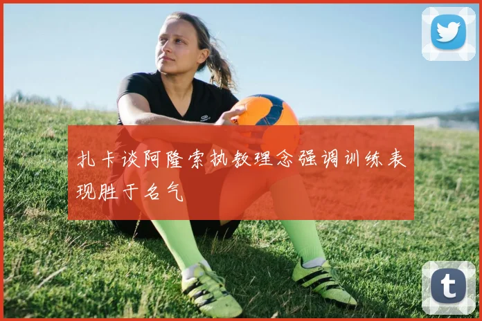 扎卡谈阿隆索执教理念强调训练表现胜于名气