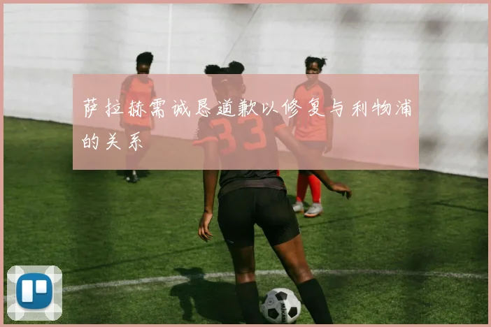 萨拉赫需诚恳道歉以修复与利物浦的关系