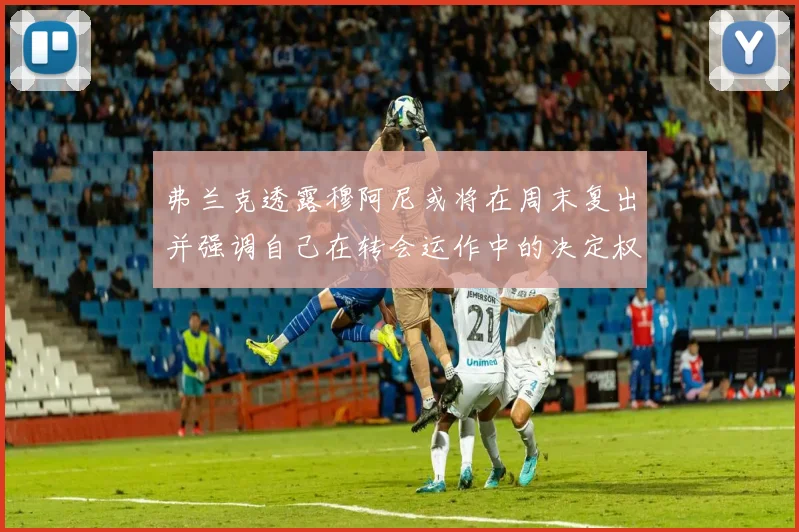 弗兰克透露穆阿尼或将在周末复出并强调自己在转会运作中的决定权