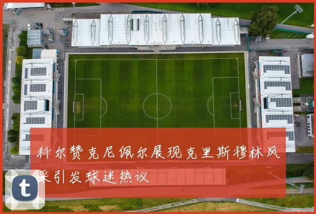 科尔赞克尼佩尔展现克里斯穆林风采引发球迷热议