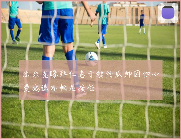 法尔克曝拜仁急于续约瓜帅因担心曼城选孔帕尼接任
