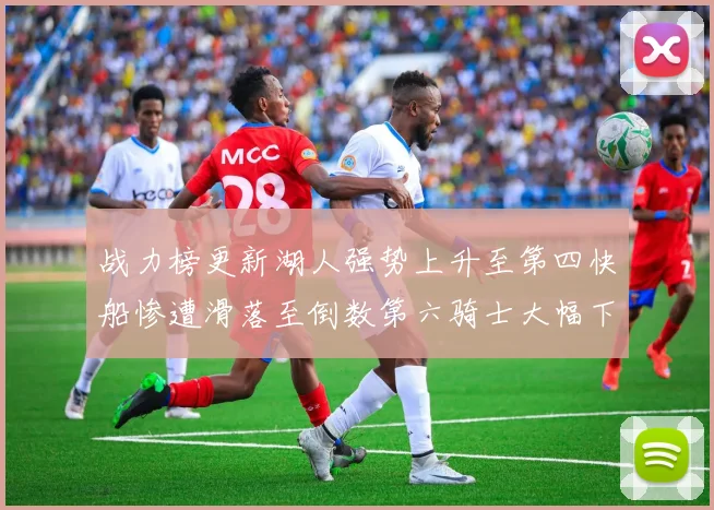 战力榜更新湖人强势上升至第四快船惨遭滑落至倒数第六骑士大幅下滑十位